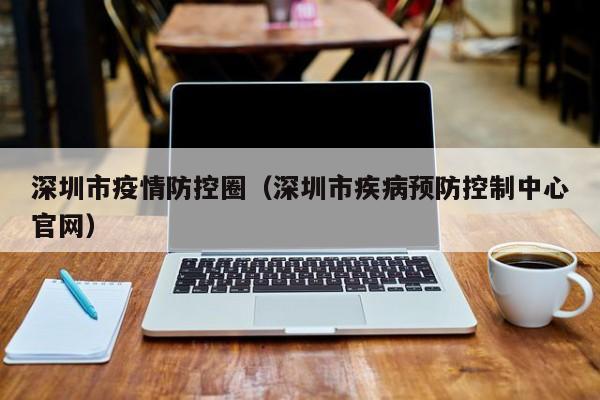 深圳市疫情防控圈（深圳市疾病预防控制中心官网）